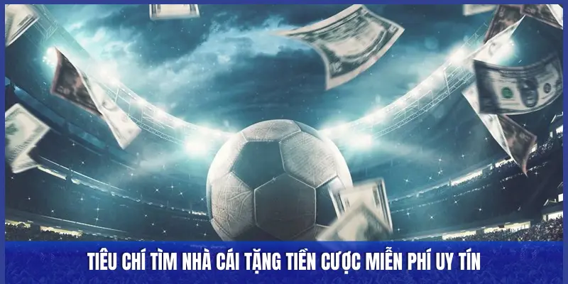 TIÊU CHÍ TÌM NHÀ CÁI TẶNG TIỀN CƯỢC MIỄN PHÍ UY TÍN