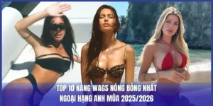 Top 10 Nàng Wags Nóng Bỏng Nhất Ngoại Hạng Anh Mùa 2025/2026